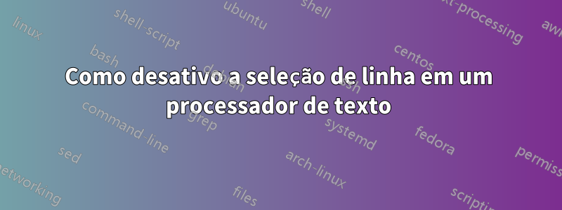 Como desativo a seleção de linha em um processador de texto