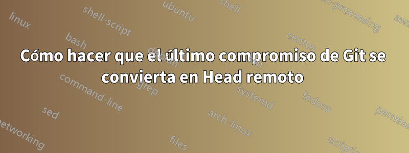 Cómo hacer que el último compromiso de Git se convierta en Head remoto