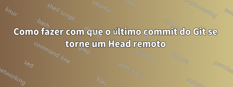 Como fazer com que o último commit do Git se torne um Head remoto