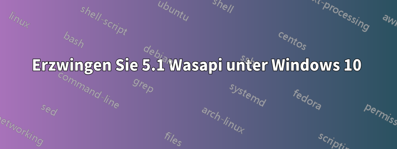 Erzwingen Sie 5.1 Wasapi unter Windows 10