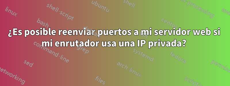 ¿Es posible reenviar puertos a mi servidor web si mi enrutador usa una IP privada?