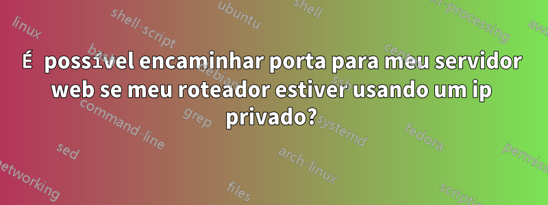 É possível encaminhar porta para meu servidor web se meu roteador estiver usando um ip privado?