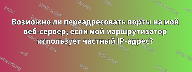 Возможно ли переадресовать порты на мой веб-сервер, если мой маршрутизатор использует частный IP-адрес?