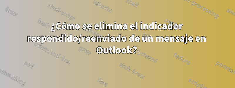 ¿Cómo se elimina el indicador respondido/reenviado de un mensaje en Outlook?