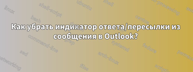 Как убрать индикатор ответа/пересылки из сообщения в Outlook?