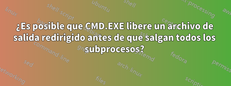 ¿Es posible que CMD.EXE libere un archivo de salida redirigido antes de que salgan todos los subprocesos?