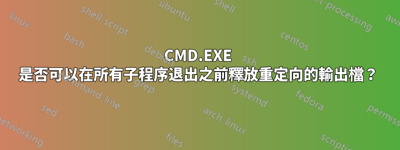 CMD.EXE 是否可以在所有子程序退出之前釋放重定向的輸出檔？