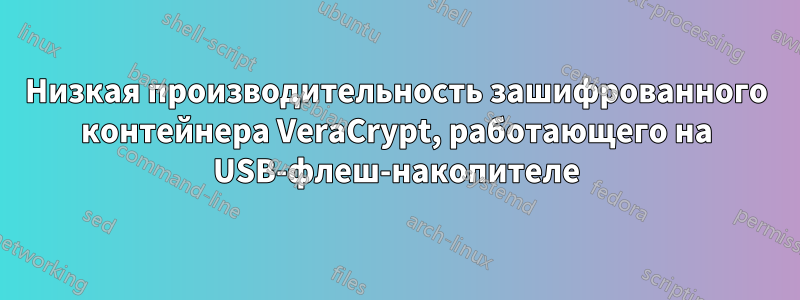 Низкая производительность зашифрованного контейнера VeraCrypt, работающего на USB-флеш-накопителе