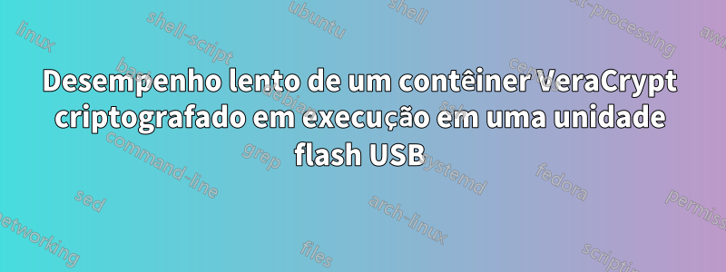 Desempenho lento de um contêiner VeraCrypt criptografado em execução em uma unidade flash USB