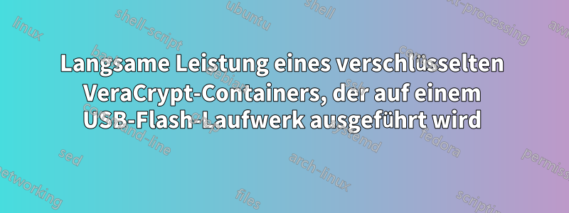 Langsame Leistung eines verschlüsselten VeraCrypt-Containers, der auf einem USB-Flash-Laufwerk ausgeführt wird