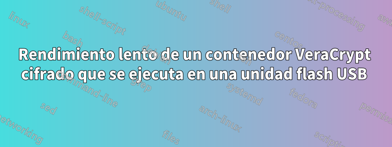 Rendimiento lento de un contenedor VeraCrypt cifrado que se ejecuta en una unidad flash USB