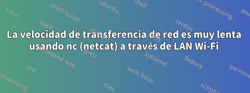 La velocidad de transferencia de red es muy lenta usando nc (netcat) a través de LAN Wi-Fi