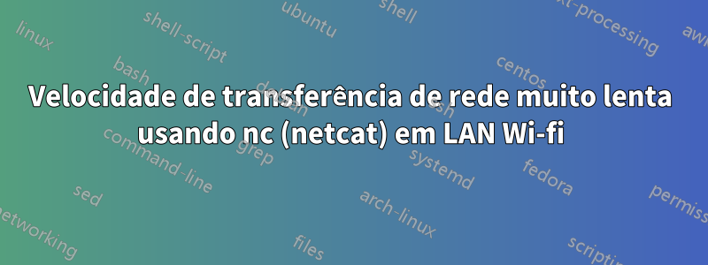 Velocidade de transferência de rede muito lenta usando nc (netcat) em LAN Wi-fi