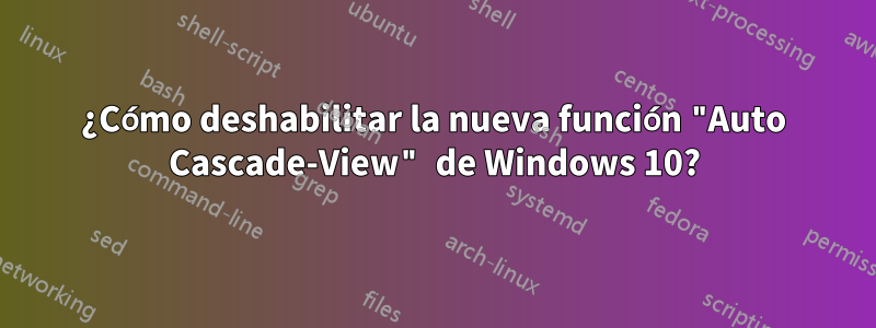 ¿Cómo deshabilitar la nueva función "Auto Cascade-View" de Windows 10?