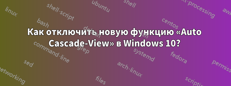 Как отключить новую функцию «Auto Cascade-View» в Windows 10?