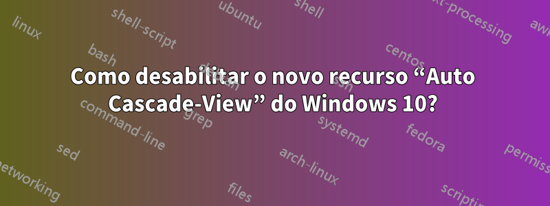 Como desabilitar o novo recurso “Auto Cascade-View” do Windows 10?