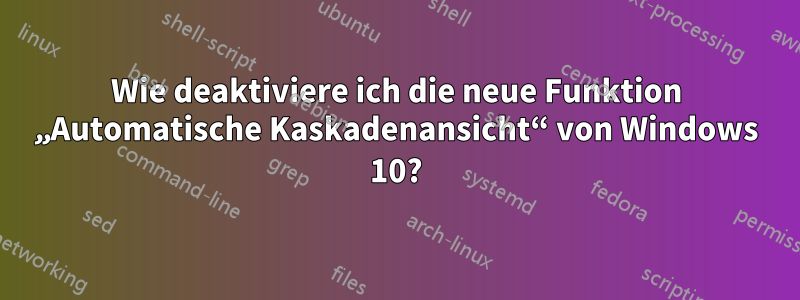 Wie deaktiviere ich die neue Funktion „Automatische Kaskadenansicht“ von Windows 10?