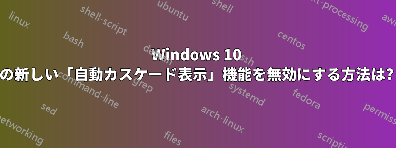 Windows 10 の新しい「自動カスケード表示」機能を無効にする方法は?