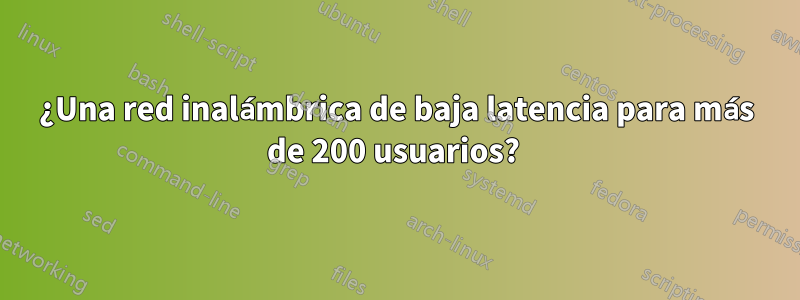 ¿Una red inalámbrica de baja latencia para más de 200 usuarios? 