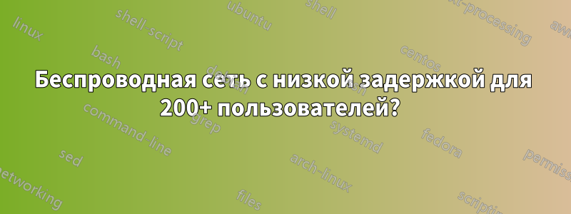 Беспроводная сеть с низкой задержкой для 200+ пользователей? 