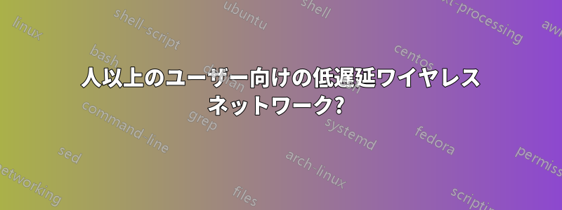 200 人以上のユーザー向けの低遅延ワイヤレス ネットワーク? 