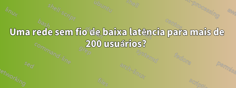 Uma rede sem fio de baixa latência para mais de 200 usuários? 