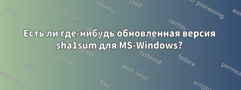 Есть ли где-нибудь обновленная версия sha1sum для MS-Windows?