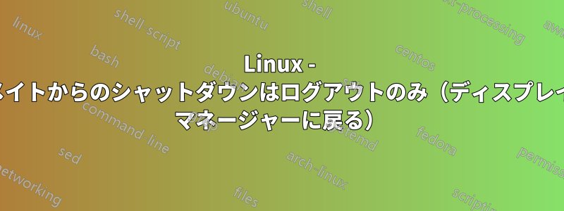 Linux - メイトからのシャットダウンはログアウトのみ（ディスプレイ マネージャーに戻る）