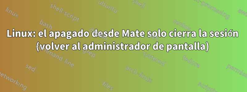 Linux: el apagado desde Mate solo cierra la sesión (volver al administrador de pantalla)