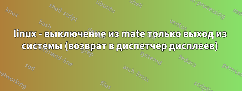 linux - выключение из mate только выход из системы (возврат в диспетчер дисплеев)