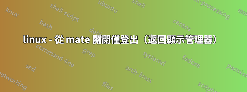 linux - 從 mate 關閉僅登出（返回顯示管理器）