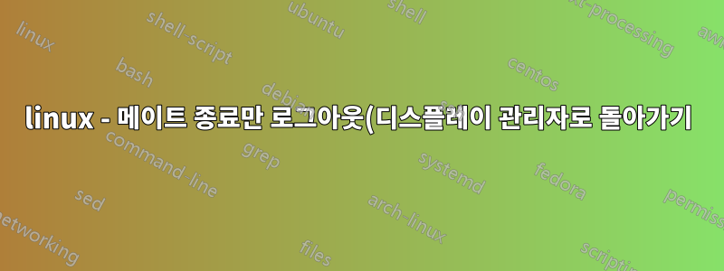 linux - 메이트 종료만 로그아웃(디스플레이 관리자로 돌아가기)