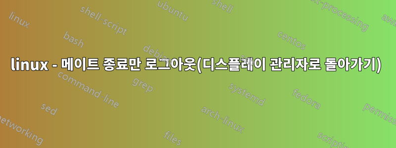 linux - 메이트 종료만 로그아웃(디스플레이 관리자로 돌아가기)