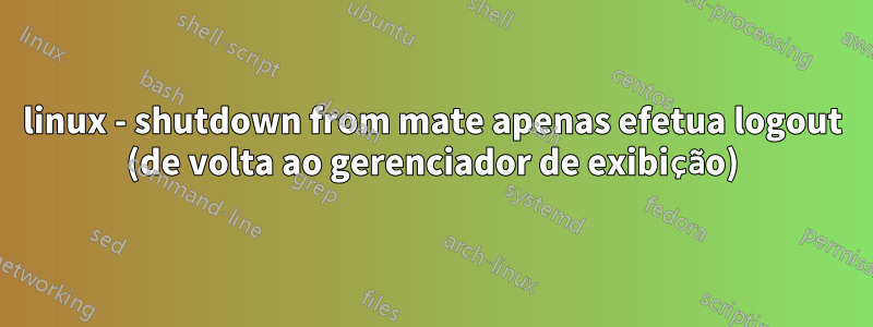 linux - shutdown from mate apenas efetua logout (de volta ao gerenciador de exibição)