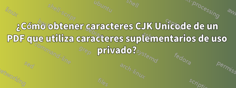 ¿Cómo obtener caracteres CJK Unicode de un PDF que utiliza caracteres suplementarios de uso privado?