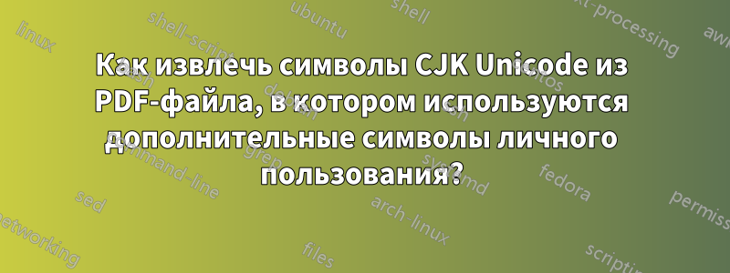 Как извлечь символы CJK Unicode из PDF-файла, в котором используются дополнительные символы личного пользования?