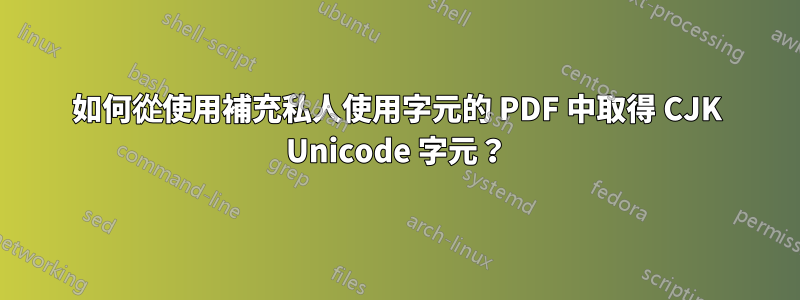 如何從使用補充私人使用字元的 PDF 中取得 CJK Unicode 字元？