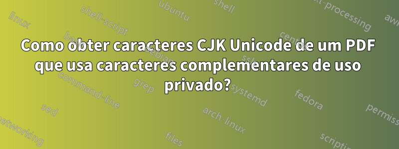 Como obter caracteres CJK Unicode de um PDF que usa caracteres complementares de uso privado?