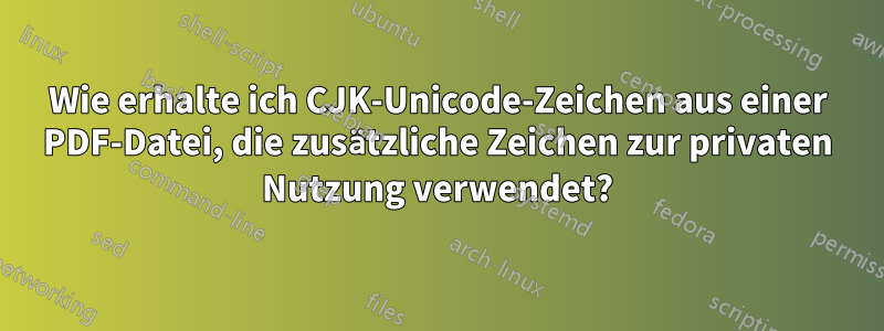 Wie erhalte ich CJK-Unicode-Zeichen aus einer PDF-Datei, die zusätzliche Zeichen zur privaten Nutzung verwendet?