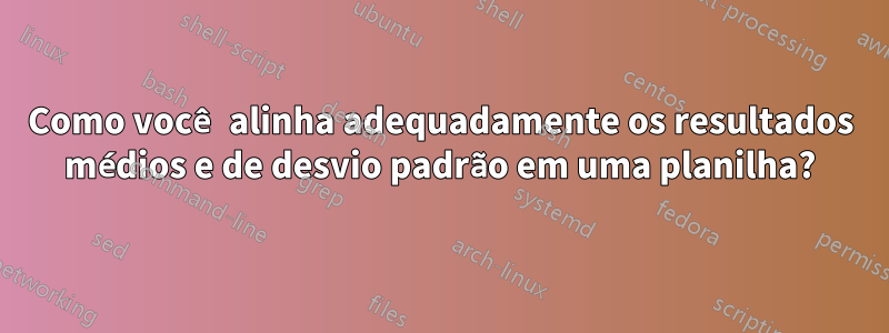 Como você alinha adequadamente os resultados médios e de desvio padrão em uma planilha?