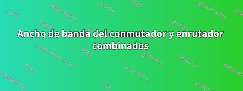 Ancho de banda del conmutador y enrutador combinados