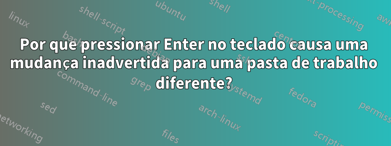 Por que pressionar Enter no teclado causa uma mudança inadvertida para uma pasta de trabalho diferente?