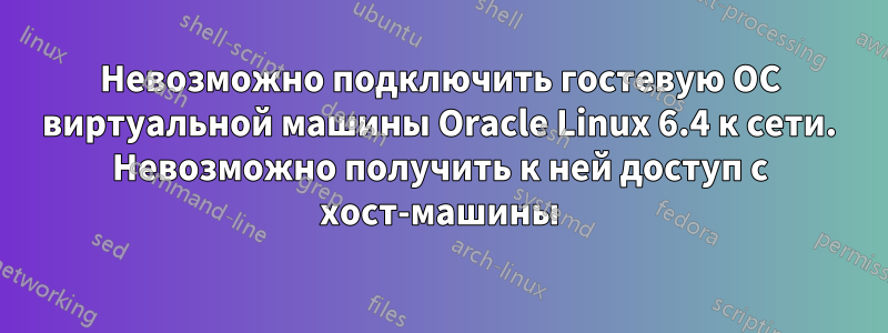 Невозможно подключить гостевую ОС виртуальной машины Oracle Linux 6.4 к сети. Невозможно получить к ней доступ с хост-машины