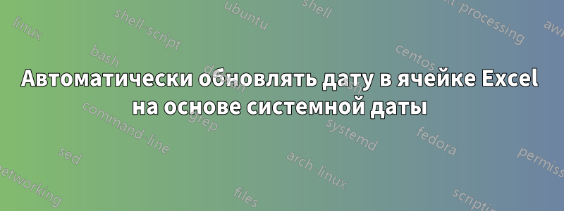 Автоматически обновлять дату в ячейке Excel на основе системной даты