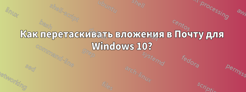 Как перетаскивать вложения в Почту для Windows 10?