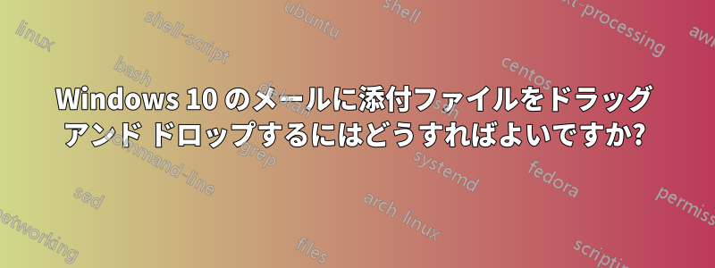 Windows 10 のメールに添付ファイルをドラッグ アンド ドロップするにはどうすればよいですか?