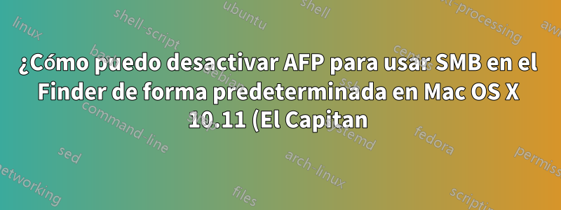 ¿Cómo puedo desactivar AFP para usar SMB en el Finder de forma predeterminada en Mac OS X 10.11 (El Capitan)?