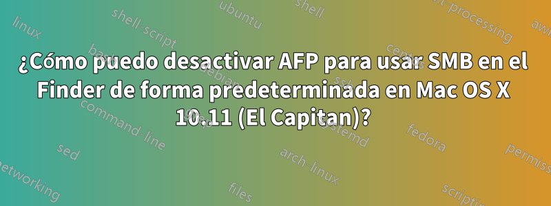 ¿Cómo puedo desactivar AFP para usar SMB en el Finder de forma predeterminada en Mac OS X 10.11 (El Capitan)?