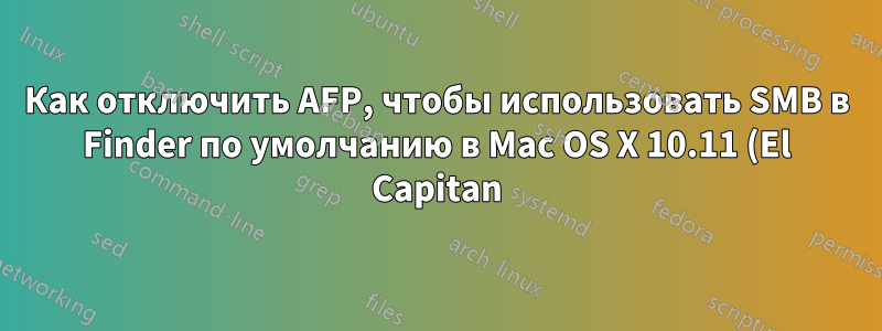 Как отключить AFP, чтобы использовать SMB в Finder по умолчанию в Mac OS X 10.11 (El Capitan)?