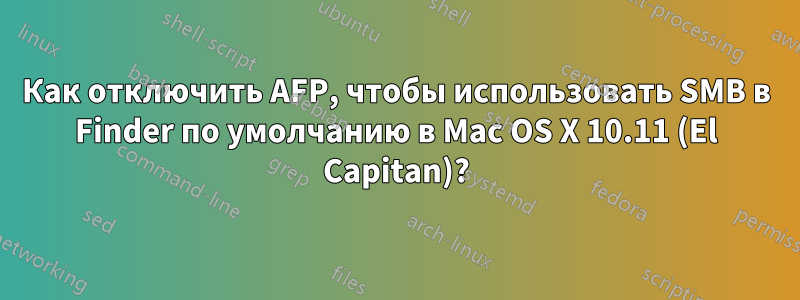 Как отключить AFP, чтобы использовать SMB в Finder по умолчанию в Mac OS X 10.11 (El Capitan)?